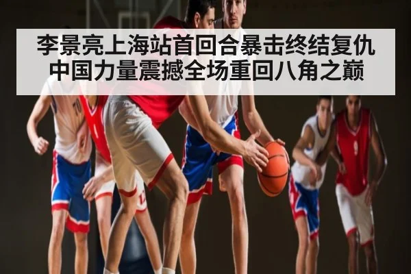 李景亮上海站首回合暴击终结复仇 中国力量震撼全场重回八角之巅