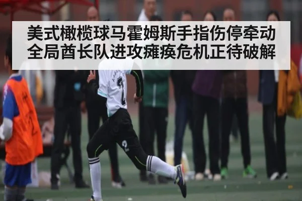 美式橄榄球马霍姆斯手指伤停牵动全局酋长队进攻瘫痪危机正待破解