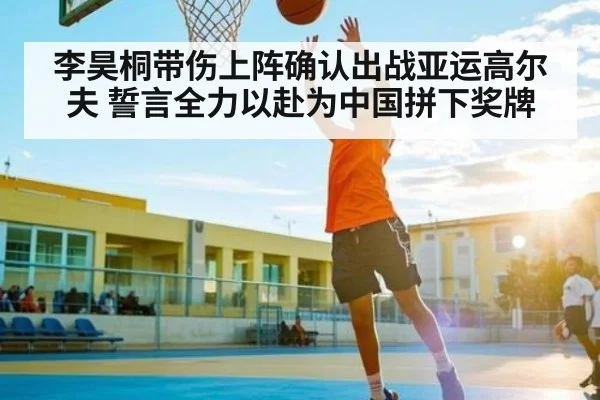 李昊桐带伤上阵确认出战亚运高尔夫 誓言全力以赴为中国拼下奖牌