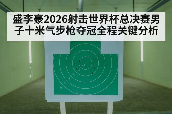 盛李豪2026射击世界杯总决赛男子十米气步枪夺冠全程关键分析
