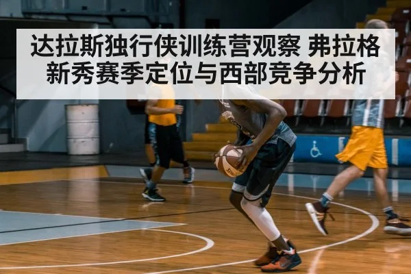 达拉斯独行侠训练营观察 弗拉格新秀赛季定位与西部竞争分析