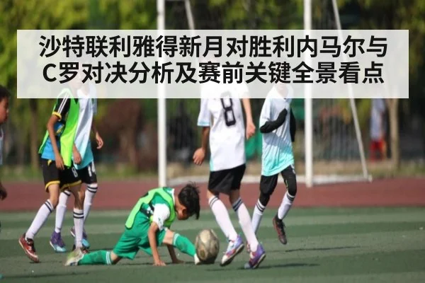 沙特联利雅得新月对胜利内马尔与C罗对决分析及赛前关键全景看点