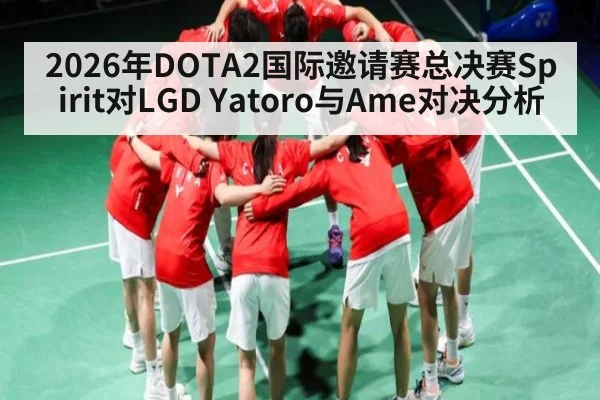 2026年DOTA2国际邀请赛总决赛Spirit对LGD Yatoro与Ame对决分析
