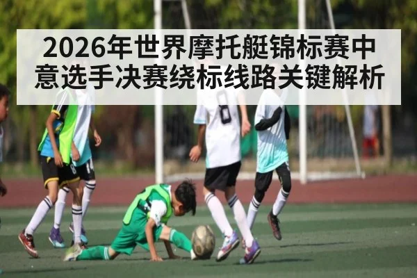 2026年世界摩托艇锦标赛中意选手决赛绕标线路关键解析