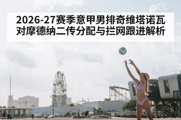 2026-27赛季意甲男排奇维塔诺瓦对摩德纳二传分配与拦网跟进解析